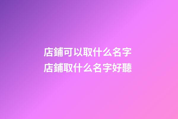 店鋪可以取什么名字 店鋪取什么名字好聽